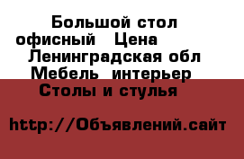 Большой стол, офисный › Цена ­ 1 000 - Ленинградская обл. Мебель, интерьер » Столы и стулья   